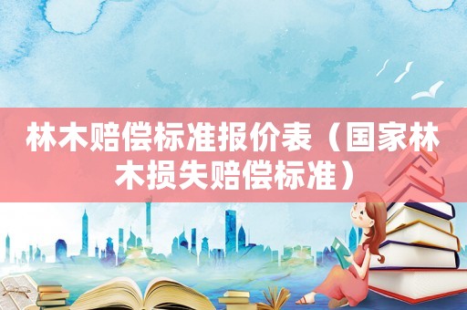 林木賠償標準報價表（國家林木損失賠償標準）