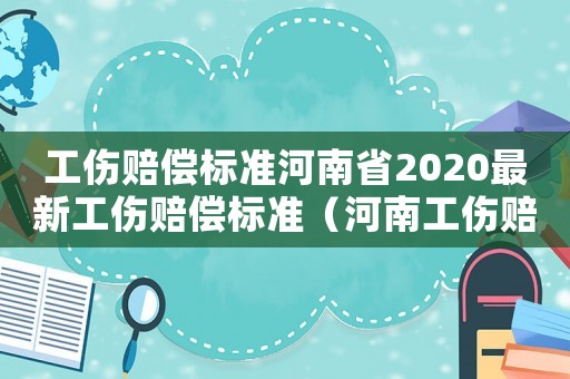工傷賠償標準河南省2020最新工傷賠償標準（河南工傷賠償平均工資標準）