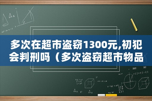 多次在超市盜竊1300元,初犯會判刑嗎（多次盜竊超市物品怎么定罪）
