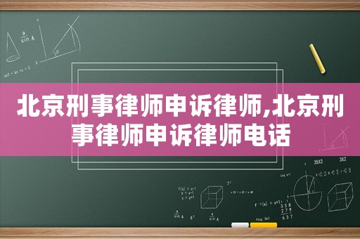 北京刑事律師申訴律師,北京刑事律師申訴律師電話