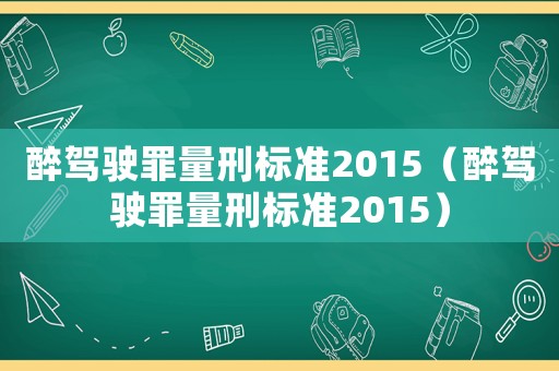 醉駕駛罪量刑標準2015（醉駕駛罪量刑標準2015）