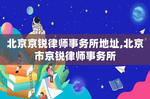 北京京銳律師事務所地址,北京市京銳律師事務所