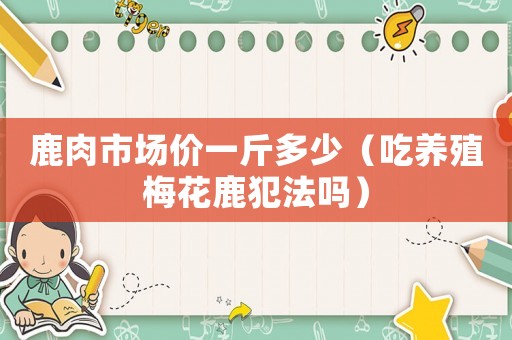 鹿肉市場價一斤多少（吃養殖梅花鹿犯法嗎）