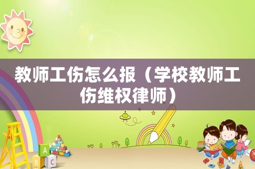 教師工傷怎么報（學校教師工傷維權律師）