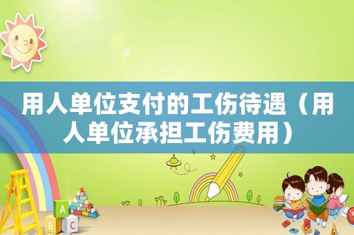 用人單位支付的工傷待遇（用人單位承擔工傷費用）
