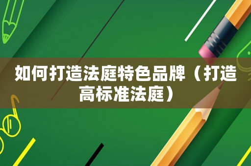 如何打造法庭特色品牌（打造高標準法庭）