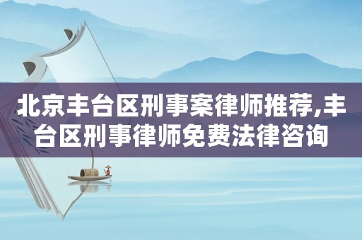 北京豐臺區刑事案律師推薦,豐臺區刑事律師免費法律咨詢