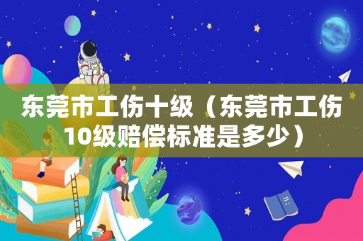 東莞市工傷十級（東莞市工傷10級賠償標(biāo)準(zhǔn)是多少）