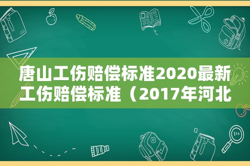 唐山工傷賠償標準2020最新工傷賠償標準（2017年河北唐山工傷）
