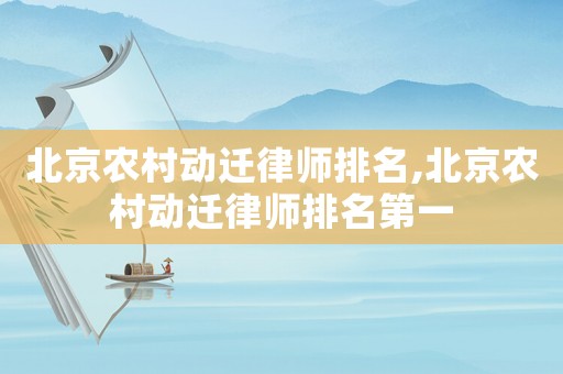 北京農(nóng)村動(dòng)遷律師排名,北京農(nóng)村動(dòng)遷律師排名第一