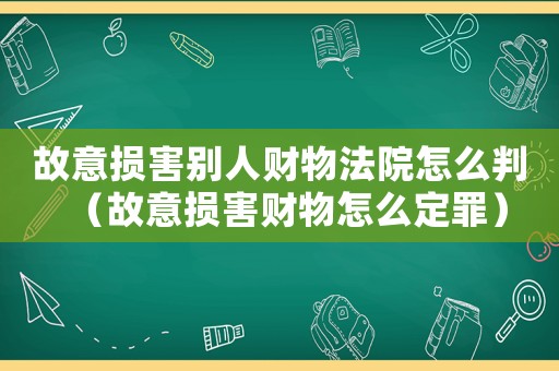 故意損害別人財物法院怎么判（故意損害財物怎么定罪）