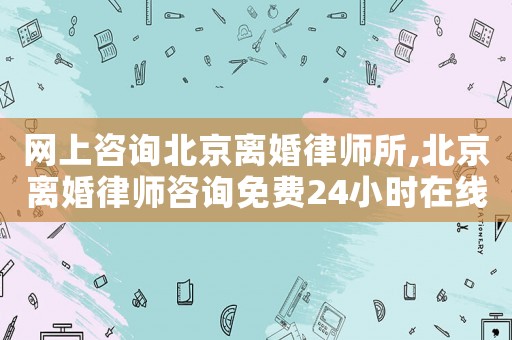 網上咨詢北京離婚律師所,北京離婚律師咨詢免費24小時在線附近