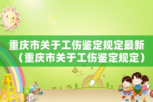 重慶市關(guān)于工傷鑒定規(guī)定最新（重慶市關(guān)于工傷鑒定規(guī)定）