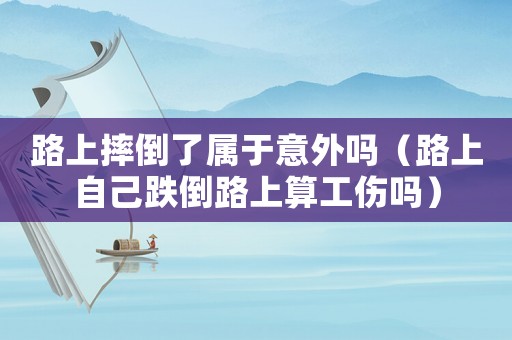 路上摔倒了屬于意外嗎（路上自己跌倒路上算工傷嗎）