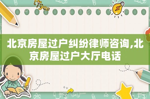 北京房屋過(guò)戶糾紛律師咨詢,北京房屋過(guò)戶大廳電話