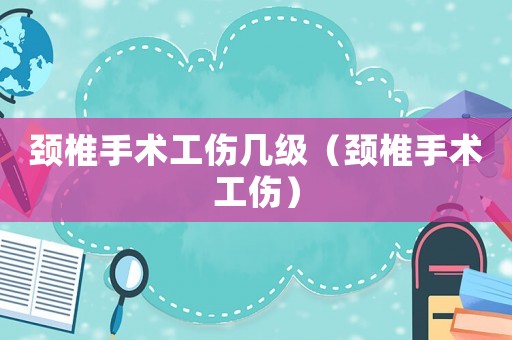 頸椎手術工傷幾級（頸椎手術工傷）
