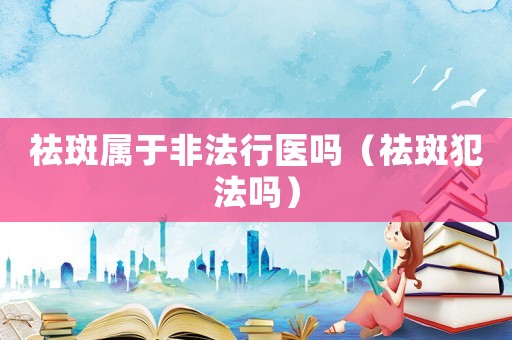 祛斑屬于非法行醫嗎（祛斑犯法嗎）
