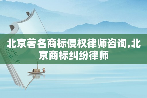 北京著名商標侵權律師咨詢,北京商標糾紛律師