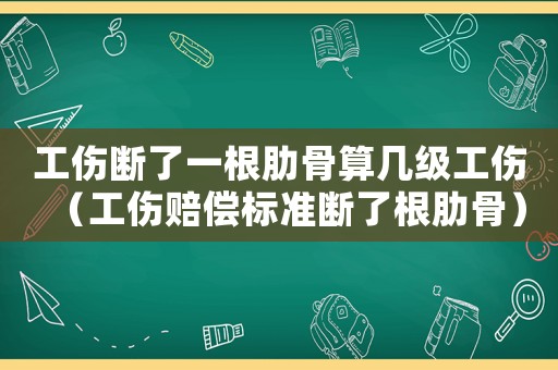 工傷斷了一根肋骨算幾級工傷（工傷賠償標準斷了根肋骨）