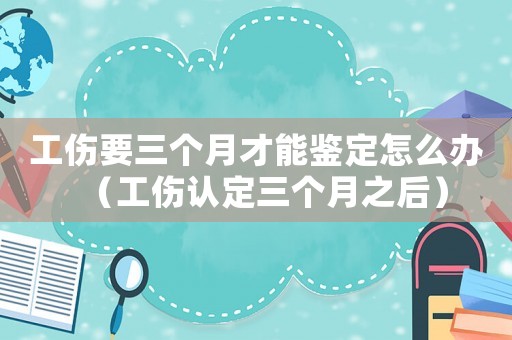 工傷要三個月才能鑒定怎么辦（工傷認定三個月之后）
