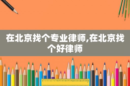 在北京找個專業(yè)律師,在北京找個好律師