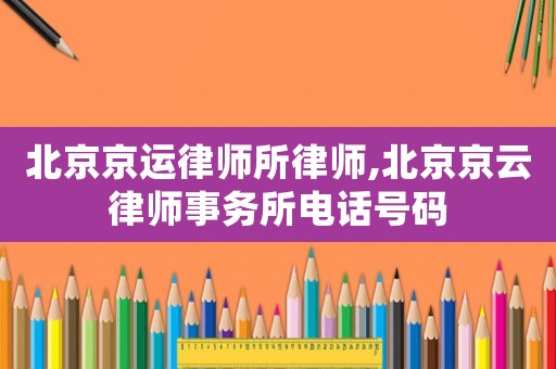 北京京運律師所律師,北京京云律師事務(wù)所電話號碼