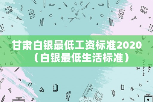 甘肅白銀最低工資標準2020（白銀最低生活標準）