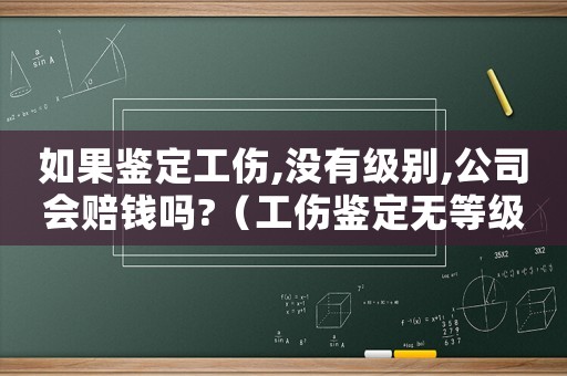 如果鑒定工傷,沒有級別,公司會賠錢嗎?（工傷鑒定無等級標(biāo)準）