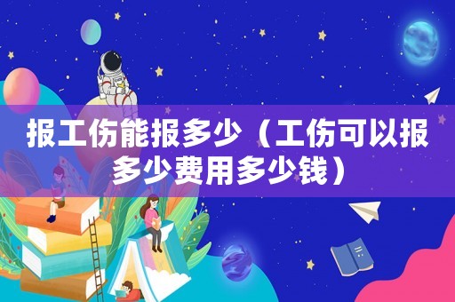 報工傷能報多少（工傷可以報多少費用多少錢）
