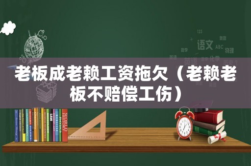 老板成老賴工資拖欠（老賴老板不賠償工傷）