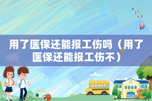 用了醫(yī)保還能報工傷嗎（用了醫(yī)保還能報工傷不）