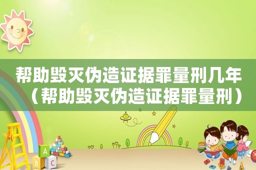 幫助毀滅偽造證據(jù)罪量刑幾年（幫助毀滅偽造證據(jù)罪量刑）