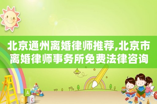 北京通州離婚律師推薦,北京市離婚律師事務所免費法律咨詢