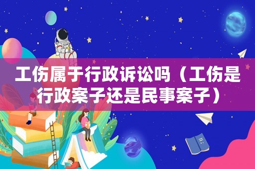 工傷屬于行政訴訟嗎（工傷是行政案子還是民事案子）