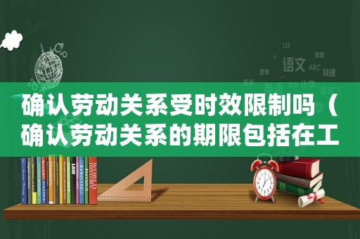 確認勞動關系受時效限制嗎（確認勞動關系的期限包括在工傷認定期限）