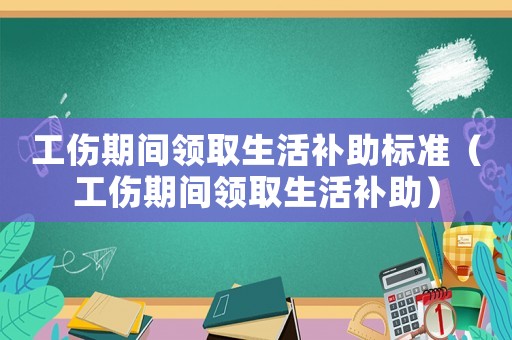 工傷期間領取生活補助標準（工傷期間領取生活補助）