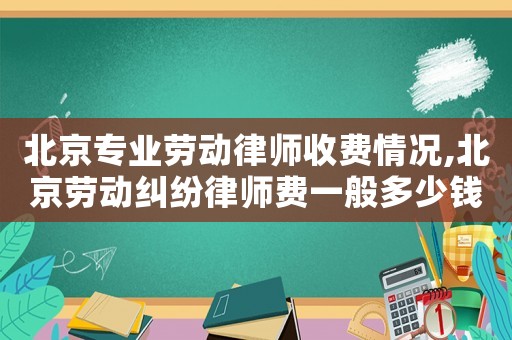 北京專業勞動律師收費情況,北京勞動糾紛律師費一般多少錢