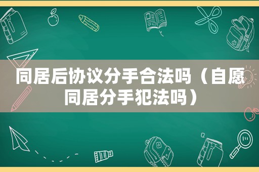 同居后協(xié)議分手合法嗎（自愿同居分手犯法嗎）