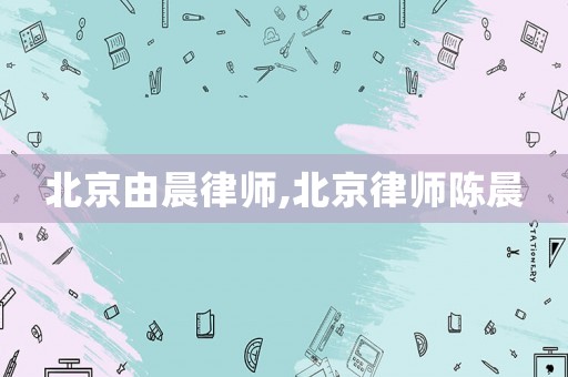 北京由晨律師,北京律師陳晨