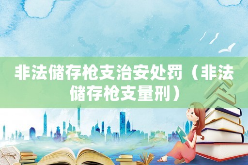 非法儲存槍支治安處罰（非法儲存槍支量刑）