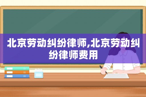 北京勞動糾紛律師,北京勞動糾紛律師費用