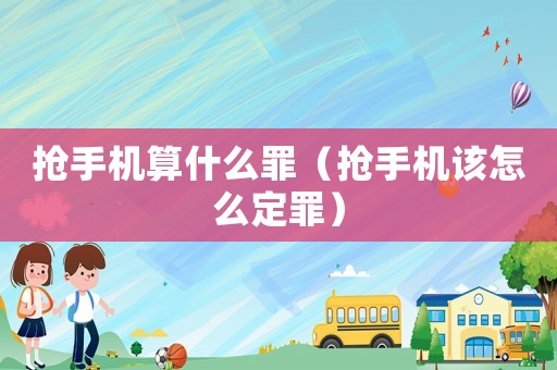 搶手機算什么罪（搶手機該怎么定罪）