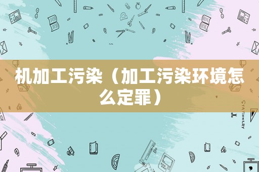 機加工污染（加工污染環境怎么定罪）