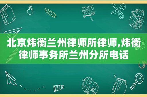 北京煒衡蘭州律師所律師,煒衡律師事務所蘭州分所電話