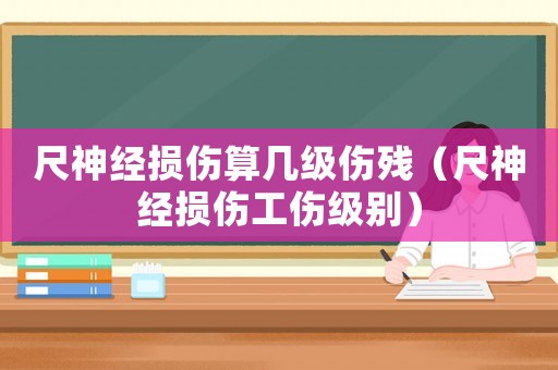 尺神經損傷算幾級傷殘（尺神經損傷工傷級別）