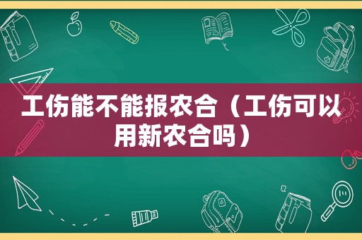 工傷能不能報農合（工傷可以用新農合嗎）