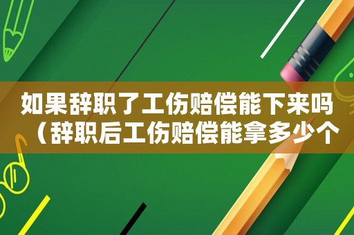 如果辭職了工傷賠償能下來嗎（辭職后工傷賠償能拿多少個月）