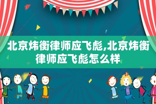 北京煒衡律師應飛彪,北京煒衡律師應飛彪怎么樣