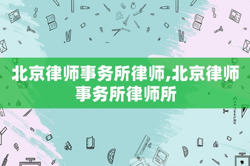 北京律師事務所律師,北京律師事務所律師所