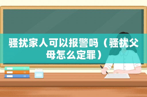 騷擾家人可以報警嗎（騷擾父母怎么定罪）